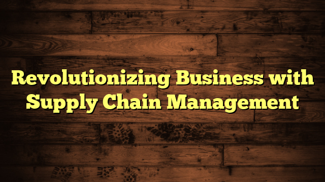 Revolutionizing Business with Supply Chain Management