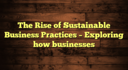 The Rise of Sustainable Business Practices – Exploring how businesses