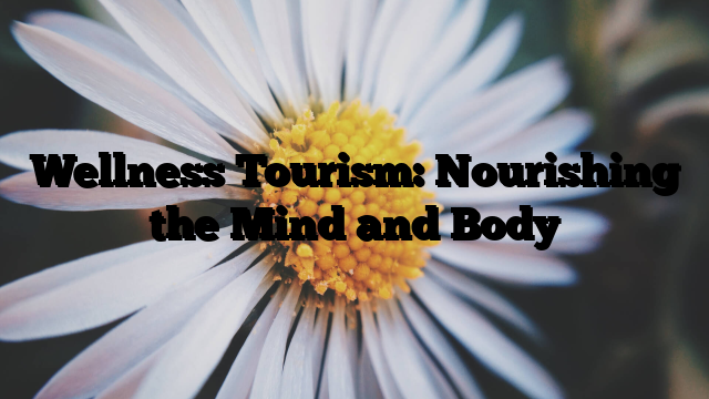 Wellness Tourism: Nourishing the Mind and Body